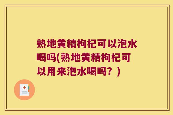 熟地黄精枸杞可以泡水喝吗(熟地黄精枸杞可以用来泡水喝吗？)