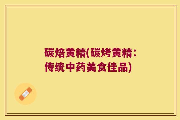 碳焙黄精(碳烤黄精：传统美食佳品)