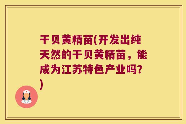 干贝黄精苗(开发出纯天然的干贝黄精苗,能成为江苏特色产业吗?) 干贝黄精苗(开发出纯天然的干贝黄精苗,能成为江苏特色产业吗?)