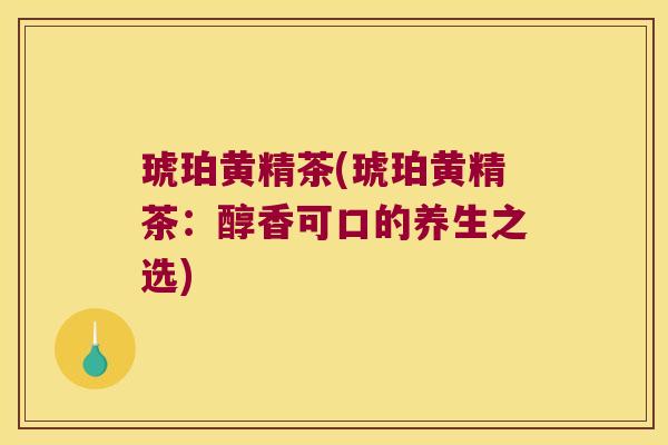 琥珀黄精茶(琥珀黄精茶：醇香可口的养生之选)