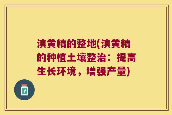 滇黄精的整地(滇黄精的种植土壤整：提高生长环境，增强产量)