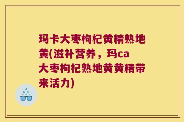 玛卡大枣枸杞黄精熟地黄(滋补营养,玛ca大枣枸杞熟地黄黄精带来活力) 玛卡大枣枸杞黄精熟地黄(滋补营养,玛ca大枣枸杞熟地黄黄精带来活力)