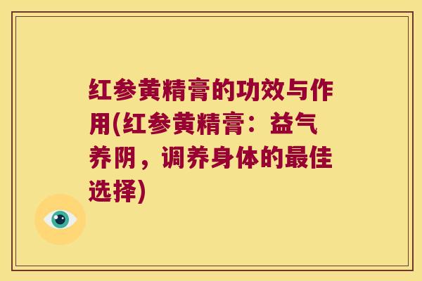 红参黄精膏的功效与作用(红参黄精膏:益气养阴,调养身体的佳选择) 红参黄精膏的功效与作用(红参黄精膏:益气养阴,调养身体的佳选择)