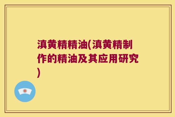 滇黄精精油(滇黄精制作的精油及其应用研究)