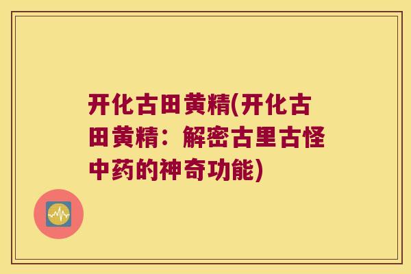 开化古田黄精(开化古田黄精:解密古里古怪的神奇功能) 开化古田黄精(开化古田黄精:解密古里古怪的神奇功能)