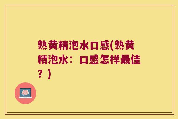 熟黄精泡水口感(熟黄精泡水：口感怎样佳？)