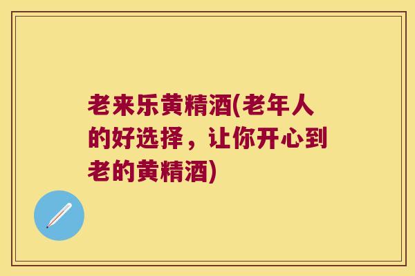 老来乐黄精酒(老年人的好选择,让你开心到老的黄精酒) 老来乐黄精酒(老年人的好选择,让你开心到老的黄精酒)