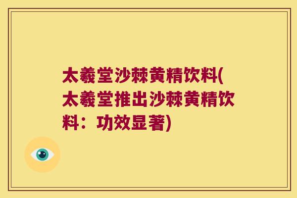 太羲堂沙棘黄精饮料(太羲堂推出沙棘黄精饮料:功效显著) 太羲堂沙棘黄精饮料(太羲堂推出沙棘黄精饮料:功效显著)