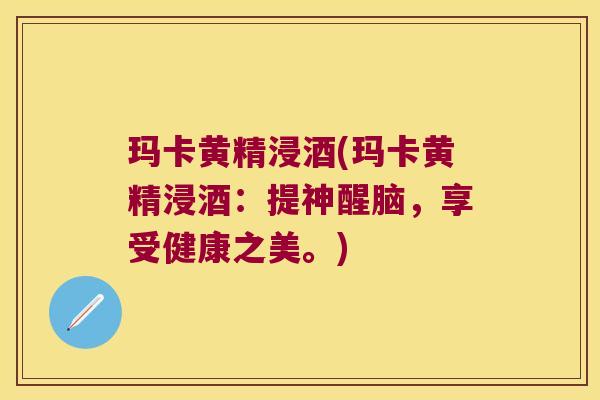 玛卡黄精浸酒(玛卡黄精浸酒:提神醒脑,享受健康之美。) 玛卡黄精浸酒(玛卡黄精浸酒:提神醒脑,享受健康之美。)