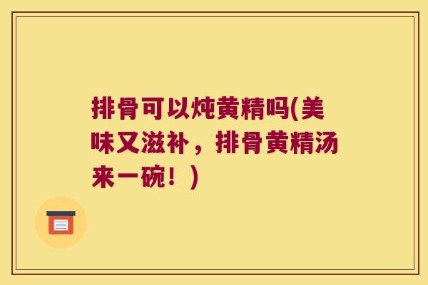 排骨可以炖黄精吗(美味又滋补,排骨黄精汤来一碗!) 排骨可以炖黄精吗(美味又滋补,排骨黄精汤来一碗!)