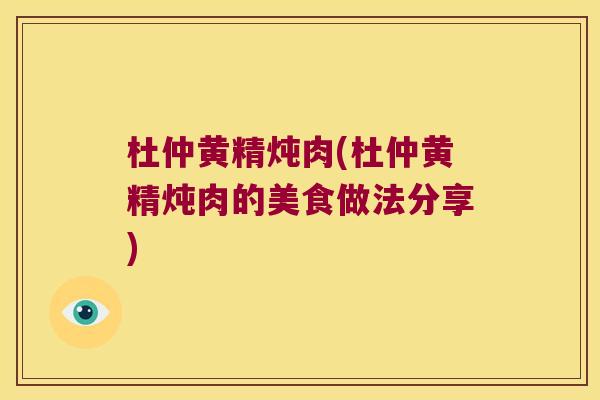 杜仲黄精炖肉(杜仲黄精炖肉的美食做法分享)