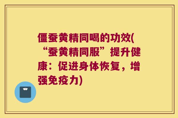 僵蚕黄精同喝的功效(“蚕黄精同服”提升健康：促进身体恢复，增强力)