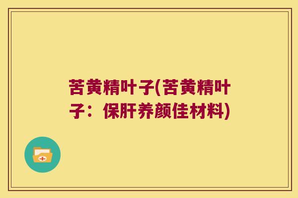 苦黄精叶子(苦黄精叶子：养颜佳材料)