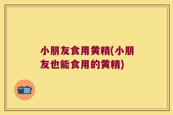 小朋友食用黄精(小朋友也能食用的黄精)