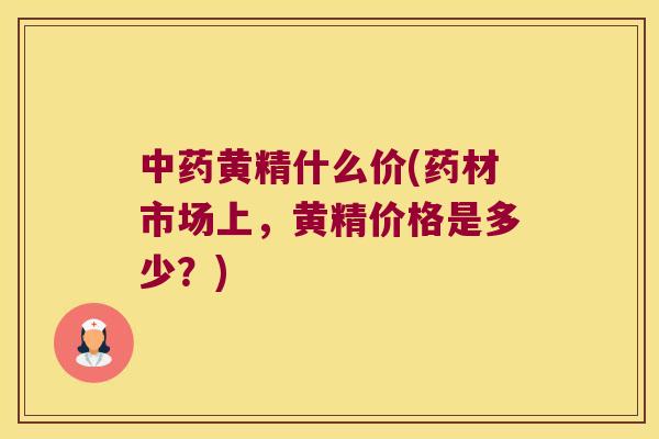 黄精什么价(药材市场上,黄精价格是多少?) 黄精什么价(药材市场上,黄精价格是多少?)