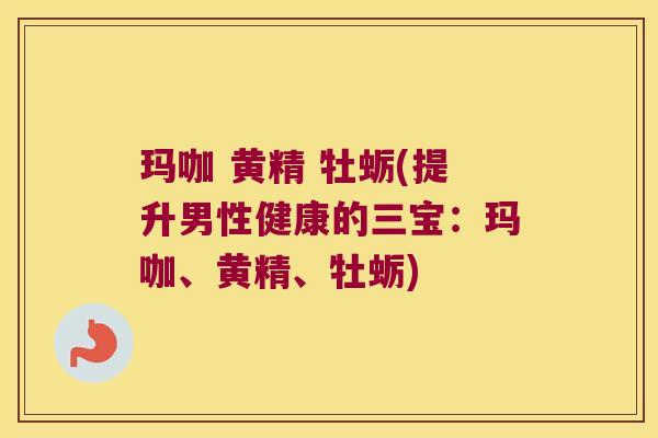玛咖 黄精 牡蛎(提升男性健康的三宝：玛咖、黄精、牡蛎)