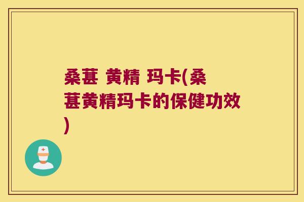 桑葚 黄精 玛卡(桑葚黄精玛卡的保健功效)