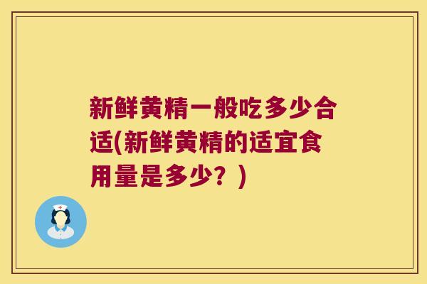 新鲜黄精一般吃多少合适(新鲜黄精的适宜食用量是多少？)