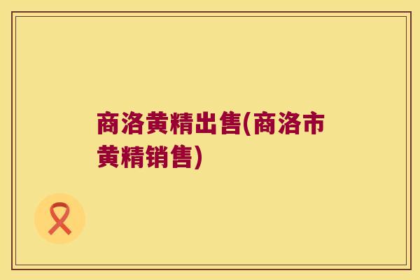 商洛黄精出售(商洛市黄精销售) 商洛黄精出售(商洛市黄精销售)
