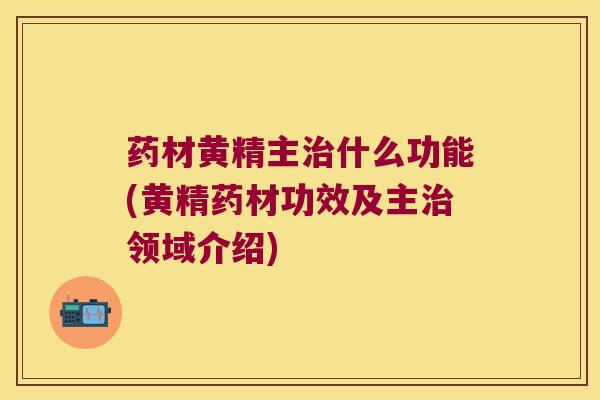 药材黄精主什么功能(黄精药材功效及主领域介绍) 药材黄精主什么功能(黄精药材功效及主领域介绍)