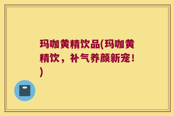 玛咖黄精饮品(玛咖黄精饮，养颜新宠！)