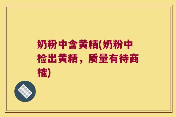 奶粉中含黄精(奶粉中检出黄精，质量有待商榷)