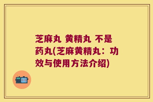 芝麻丸 黄精丸 不是药丸(芝麻黄精丸:功效与使用方法介绍) 芝麻丸 黄精丸 不是药丸(芝麻黄精丸:功效与使用方法介绍)