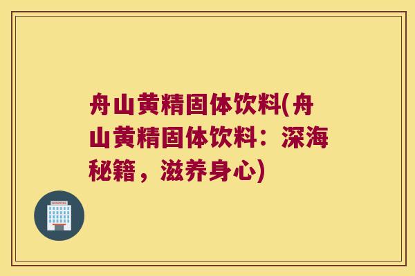 舟山黄精固体饮料(舟山黄精固体饮料：深海秘籍，滋养身心)