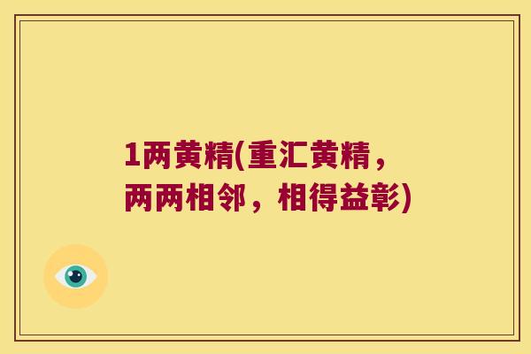 1两黄精(重汇黄精,两两相邻,相得益彰) 1两黄精(重汇黄精,两两相邻,相得益彰)