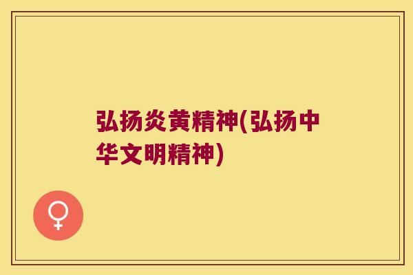 弘扬炎黄精神(弘扬中华文明精神) 弘扬炎黄精神(弘扬中华文明精神)
