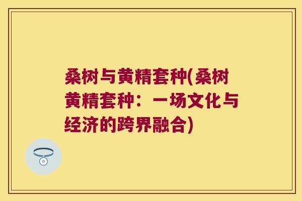 桑树与黄精套种(桑树黄精套种:一场文化与经济的跨界融合) 桑树与黄精套种(桑树黄精套种:一场文化与经济的跨界融合)