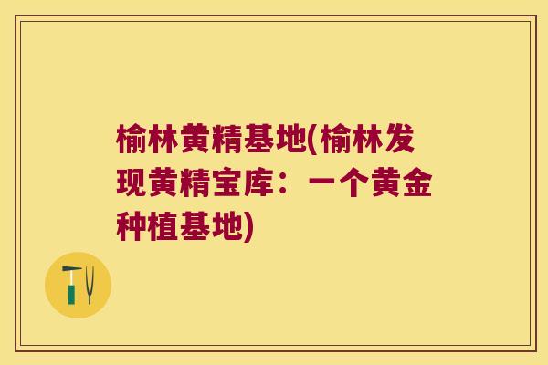 榆林黄精基地(榆林发现黄精宝库：一个黄金种植基地)