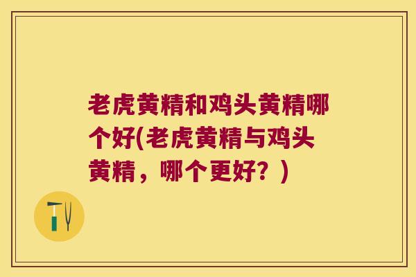 老虎黄精和鸡头黄精哪个好(老虎黄精与鸡头黄精，哪个更好？)