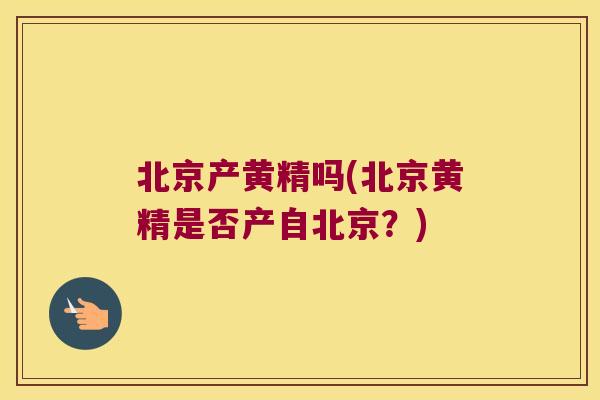 北京产黄精吗(北京黄精是否产自北京?) 北京产黄精吗(北京黄精是否产自北京?)
