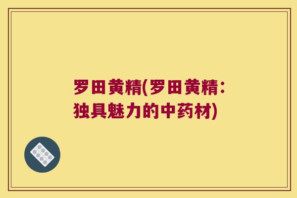 罗田黄精(罗田黄精:独具魅力的材) 罗田黄精(罗田黄精:独具魅力的材)