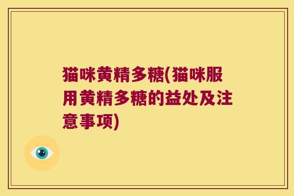 猫咪黄精多糖(猫咪服用黄精多糖的益处及注意事项) 猫咪黄精多糖(猫咪服用黄精多糖的益处及注意事项)