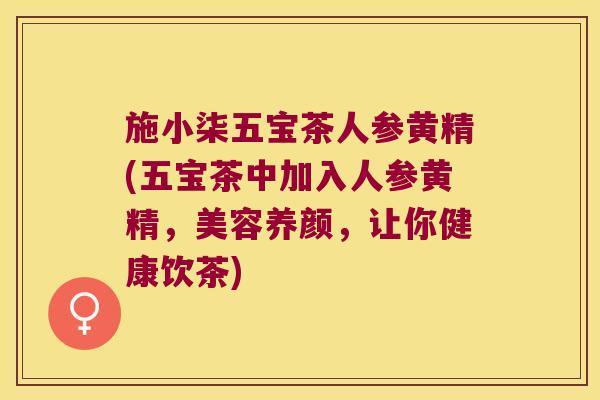 施小柒五宝茶人参黄精(五宝茶中加入人参黄精,美容养颜,让你健康饮茶) 施小柒五宝茶人参黄精(五宝茶中加入人参黄精,美容养颜,让你健康饮茶)