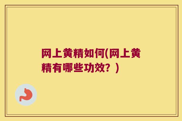 网上黄精如何(网上黄精有哪些功效?) 网上黄精如何(网上黄精有哪些功效?)
