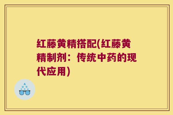 红藤黄精搭配(红藤黄精制剂:传统的现代应用) 红藤黄精搭配(红藤黄精制剂:传统的现代应用)