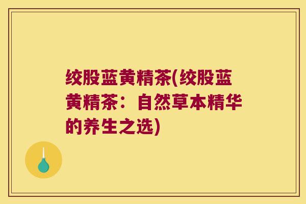 绞股蓝黄精茶(绞股蓝黄精茶：自然草本精华的养生之选)