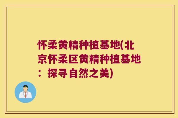怀柔黄精种植基地(北京怀柔区黄精种植基地：探寻自然之美)