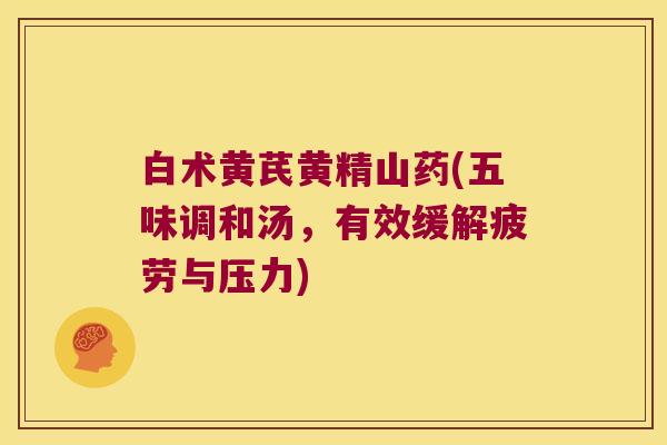 白术黄芪黄精山药(五味调和汤,有效缓解疲劳与压力) 白术黄芪黄精山药(五味调和汤,有效缓解疲劳与压力)