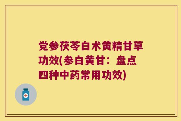 党参茯苓白术黄精甘草功效(参白黄甘:盘点四种常用功效) 党参茯苓白术黄精甘草功效(参白黄甘:盘点四种常用功效)