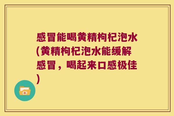 能喝黄精枸杞泡水(黄精枸杞泡水能缓解，喝起来口感极佳)