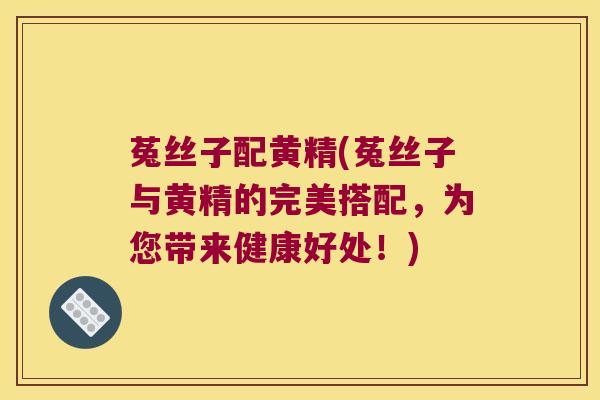 菟丝子配黄精(菟丝子与黄精的完美搭配,为您带来健康好处!) 菟丝子配黄精(菟丝子与黄精的完美搭配,为您带来健康好处!)