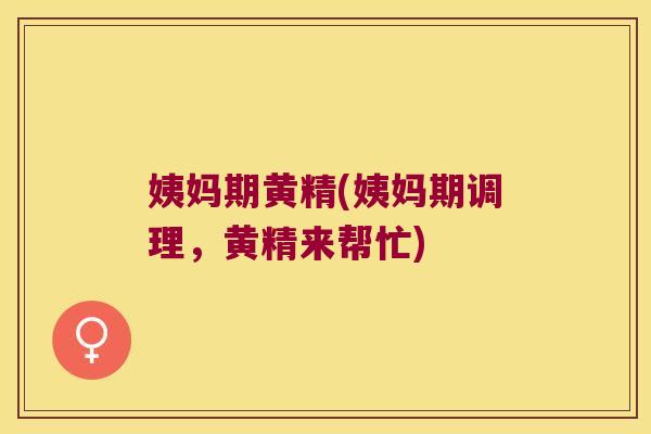 姨妈期黄精(姨妈期调理,黄精来帮忙) 姨妈期黄精(姨妈期调理,黄精来帮忙)