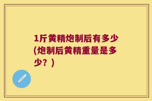 1斤黄精炮制后有多少(炮制后黄精重量是多少？)