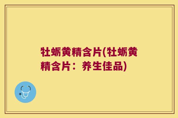 牡蛎黄精含片(牡蛎黄精含片:养生佳品) 牡蛎黄精含片(牡蛎黄精含片:养生佳品)