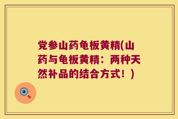 党参山药龟板黄精(山药与龟板黄精：两种天然补品的结合方式！)