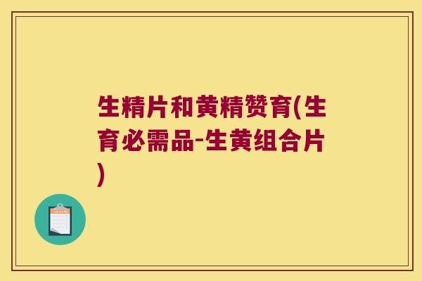 生精片和黄精赞育(生育必需品-生黄组合片) 生精片和黄精赞育(生育必需品-生黄组合片)